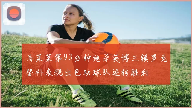马莱莱第93分钟绝杀英博三镇罗竞替补表现出色助球队逆转胜利