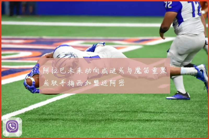 阿拉巴未来动向成谜或与魔笛重聚或联手梅西加盟迈阿密