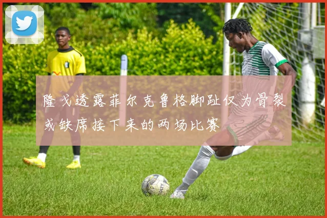 隆戈透露菲尔克鲁格脚趾仅为骨裂或缺席接下来的两场比赛