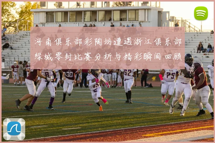 河南俱乐部彩陶坊遭遇浙江俱乐部绿城零封比赛分析与精彩瞬间回顾