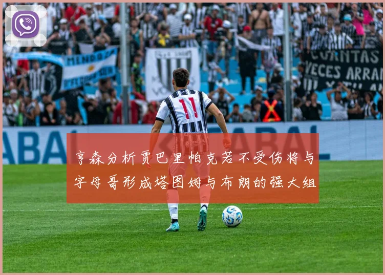 亨森分析贾巴里帕克若不受伤将与字母哥形成塔图姆与布朗的强大组合