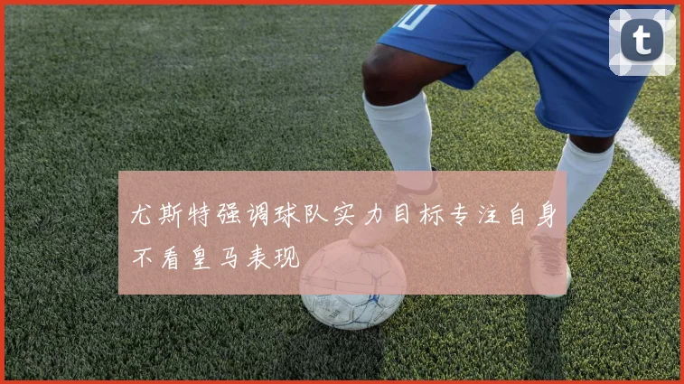 尤斯特强调球队实力目标专注自身不看皇马表现