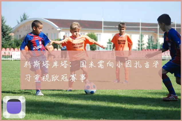 科斯塔库塔：国米需向小因扎吉学习重视欧冠赛事