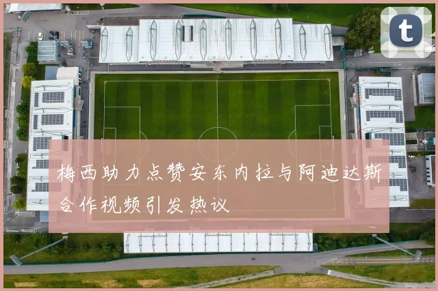 梅西助力点赞安东内拉与阿迪达斯合作视频引发热议