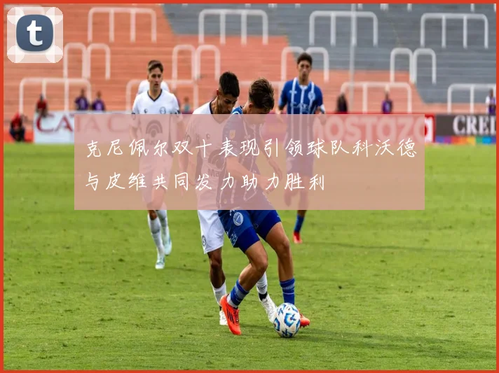 克尼佩尔双十表现引领球队科沃德与皮维共同发力助力胜利