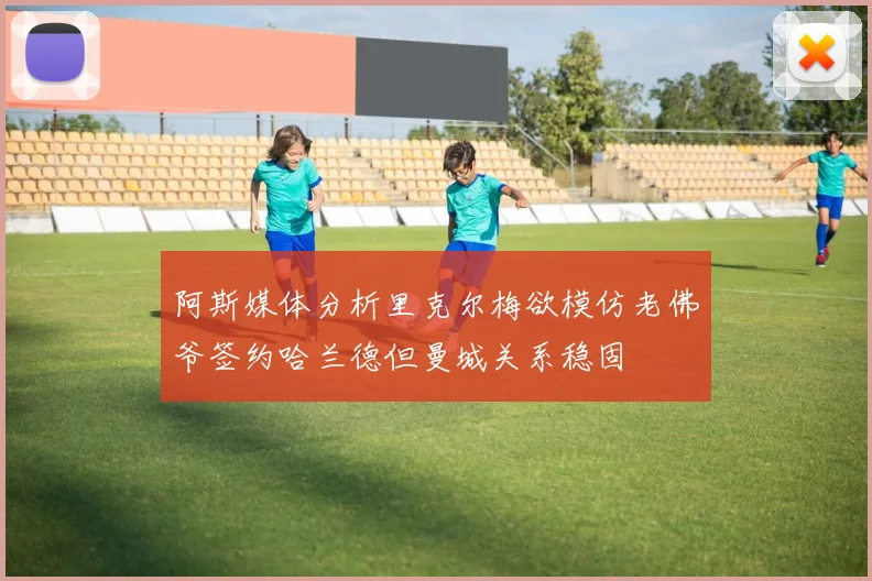 阿斯媒体分析里克尔梅欲模仿老佛爷签约哈兰德但曼城关系稳固