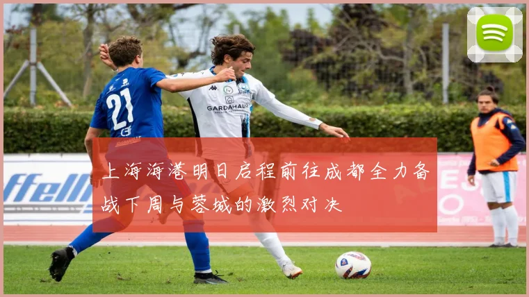 上海海港明日启程前往成都全力备战下周与蓉城的激烈对决